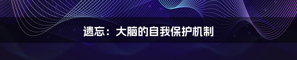 遗忘：大脑的自我保护机制