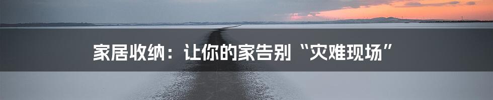 家居收纳:让你的家告别“灾难现场”