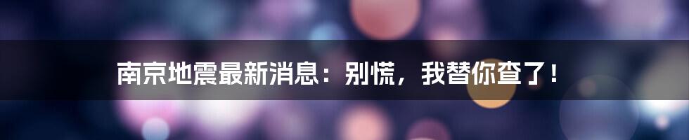 南京地震最新消息:别慌,我替你查了!