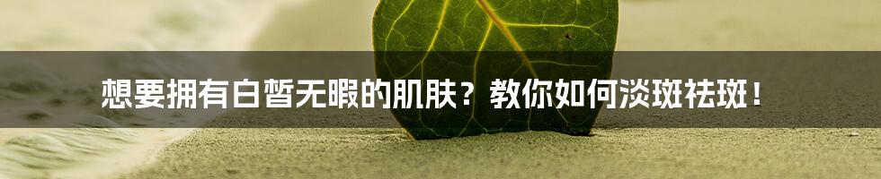 想要拥有白皙无暇的肌肤？教你如何淡斑祛斑！