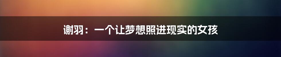 谢羽:一个让梦想照进现实的女孩