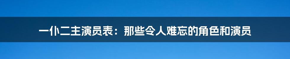 一仆二主演员表：那些令人难忘的角色和演员