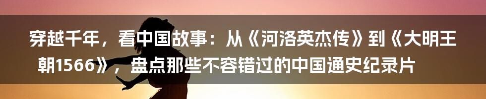 穿越千年,看中国故事:从《河洛英杰传》到《大明王朝1566》,盘点那些不容错过的中国通史纪录片