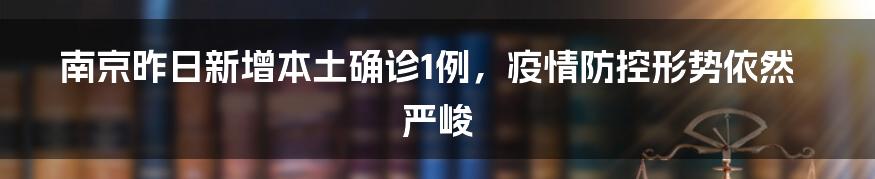 南京昨日新增本土确诊1例,疫情防控形势依然严峻