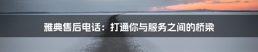 雅典售后电话:打通你与服务之间的桥梁