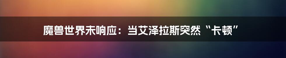 魔兽世界未响应:当艾泽拉斯突然“卡顿”