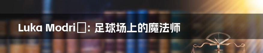Luka Modrić: 足球场上的魔法师