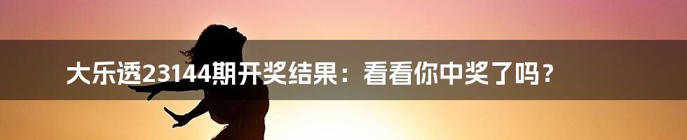 大乐透23144期开奖结果:看看你中奖了吗?