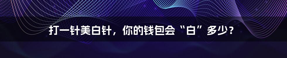 打一针美白针，你的钱包会“白”多少？