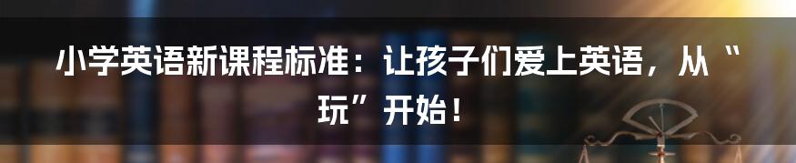 小学英语新课程标准:让孩子们爱上英语,从“玩”开始!