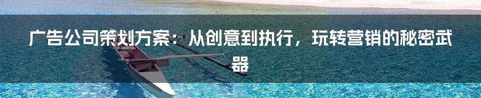 广告公司策划方案：从创意到执行，玩转营销的秘密武器