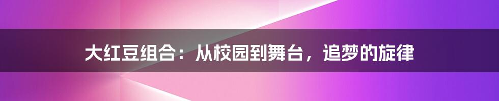 大红豆组合:从校园到舞台,追梦的旋律