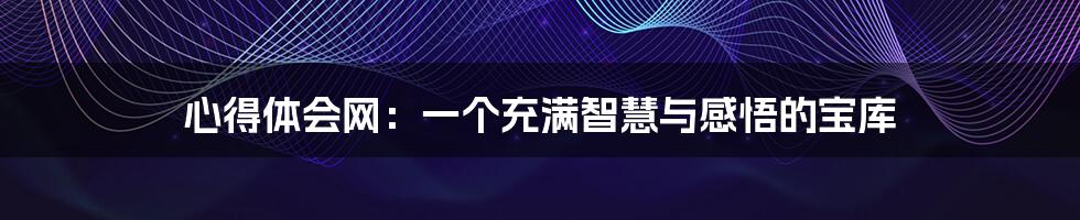 心得体会网:一个充满智慧与感悟的宝库