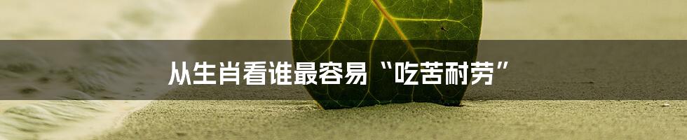 从生肖看谁最容易“吃苦耐劳”