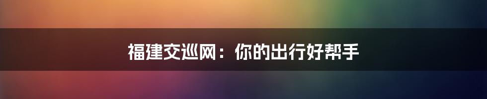 福建交巡网：你的出行好帮手