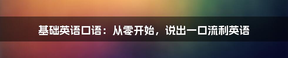基础英语口语:从零开始,说出一口流利英语