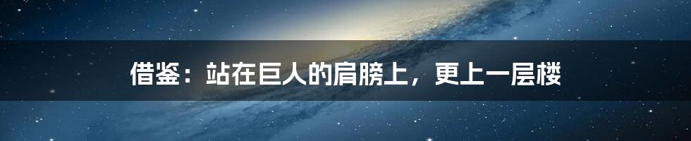 借鉴:站在巨人的肩膀上,更上一层楼