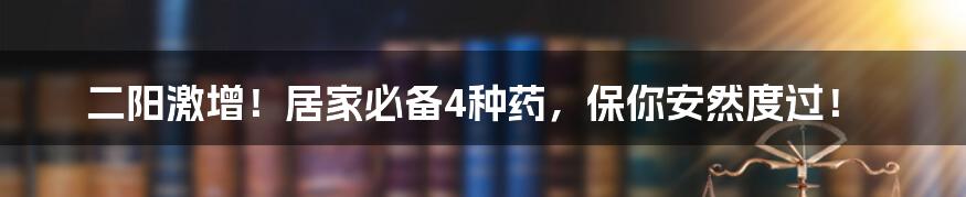 二阳激增!居家必备4种药,保你安然度过!