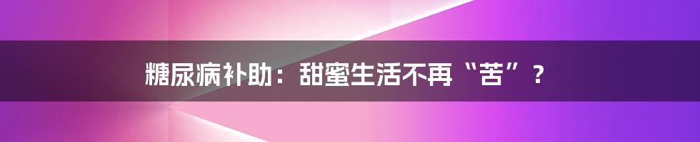 糖尿病补助:甜蜜生活不再“苦”?