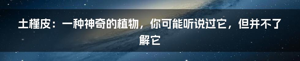 土槿皮:一种神奇的植物,你可能听说过它,但并不了解它
