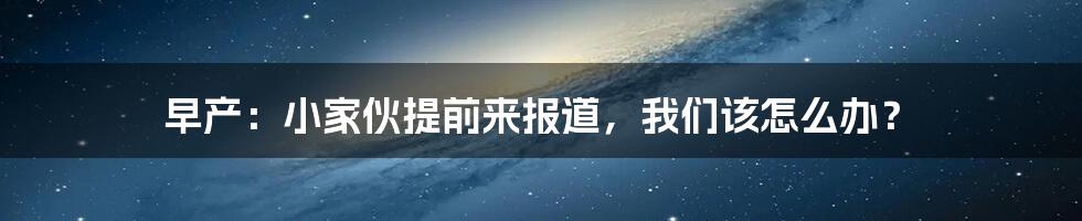 早产:小家伙提前来报道,我们该怎么办?