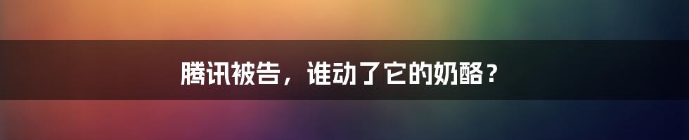 腾讯被告，谁动了它的奶酪？
