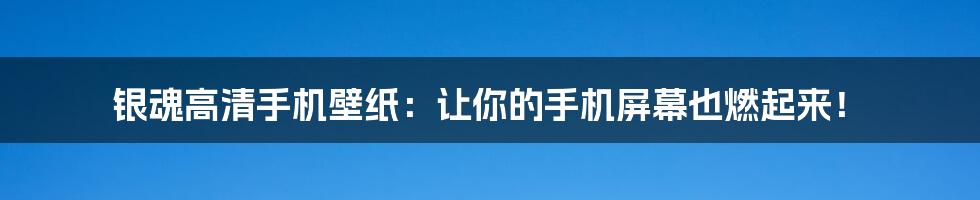 银魂高清手机壁纸:让你的手机屏幕也燃起来!