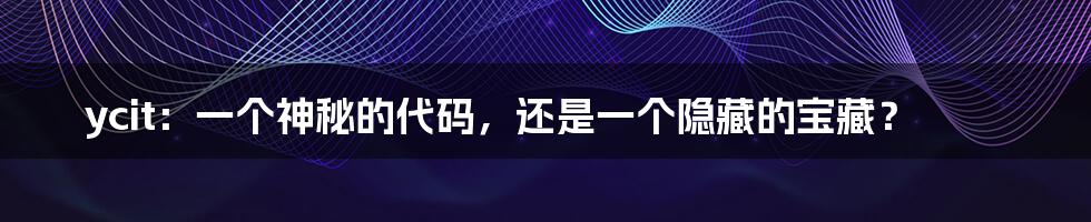 ycit:一个神秘的代码,还是一个隐藏的宝藏?