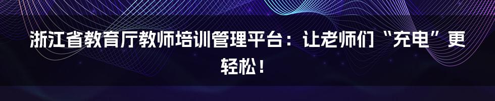 浙江省教育厅教师培训管理平台:让老师们“充电”更轻松!