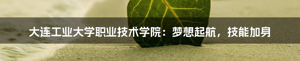 大连工业大学职业技术学院:梦想起航,技能加身