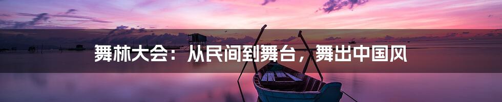 舞林大会:从民间到舞台,舞出中国风