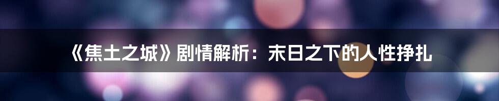 《焦土之城》剧情解析:末日之下的人性挣扎