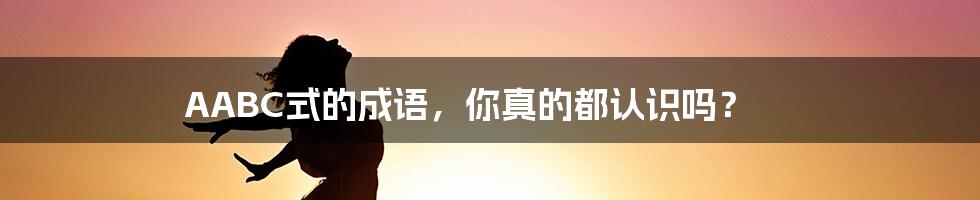AABC式的成语,你真的都认识吗?