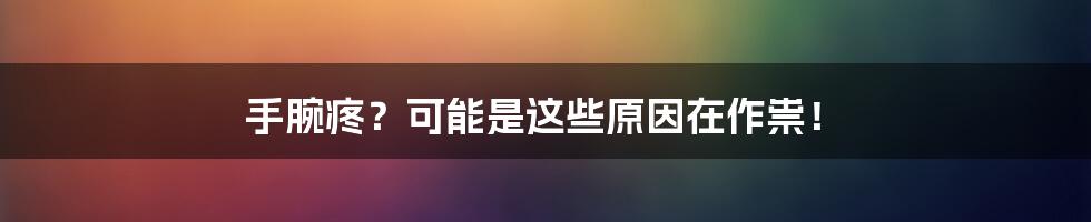 手腕疼?可能是这些原因在作祟!