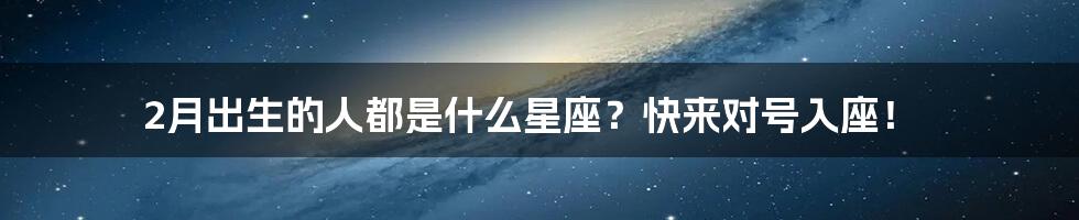 2月出生的人都是什么星座?快来对号入座!