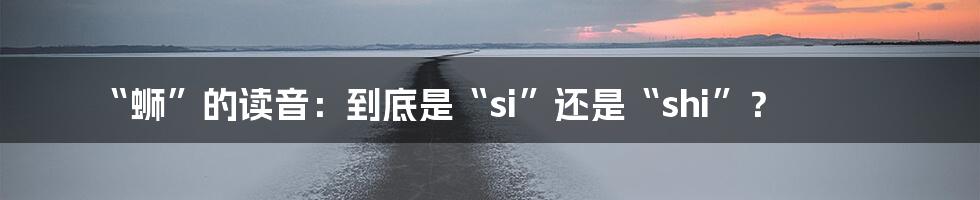“蛳”的读音:到底是“si”还是“shi”?
