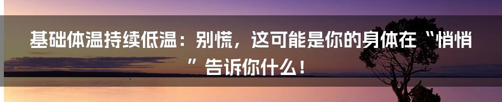 基础体温持续低温:别慌,这可能是你的身体在“悄悄”告诉你什么!