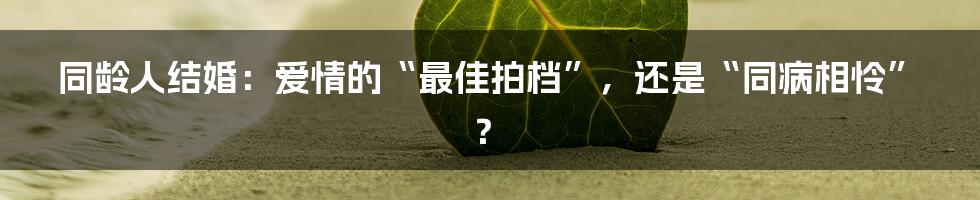同龄人结婚:爱情的“最佳拍档”,还是“同病相怜”?