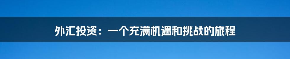 外汇投资:一个充满机遇和挑战的旅程