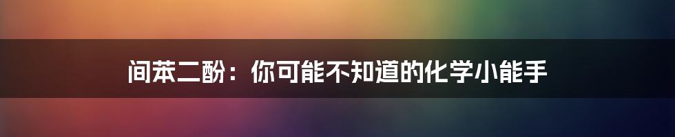 间苯二酚:你可能不知道的化学小能手