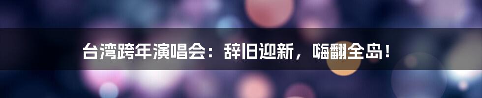 台湾跨年演唱会：辞旧迎新，嗨翻全岛！