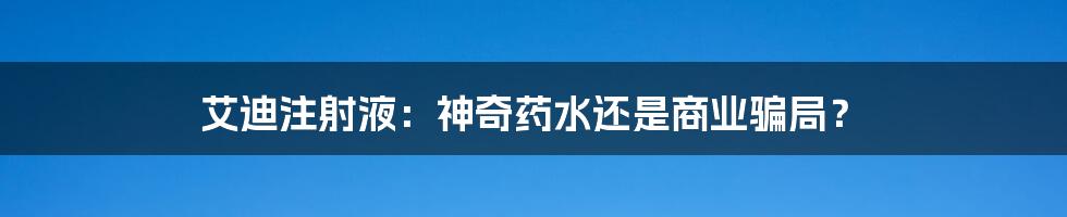 艾迪注射液:神奇药水还是商业骗局?