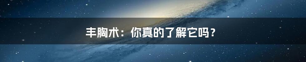 丰胸术:你真的了解它吗?