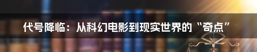 代号降临:从科幻电影到现实世界的“奇点”