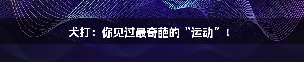 犬打:你见过最奇葩的“运动”!