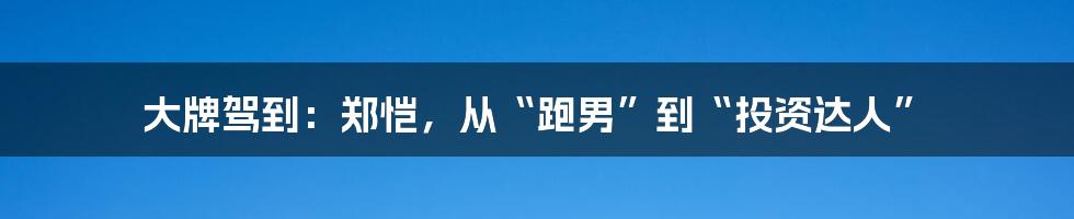 大牌驾到:郑恺,从“跑男”到“投资达人”