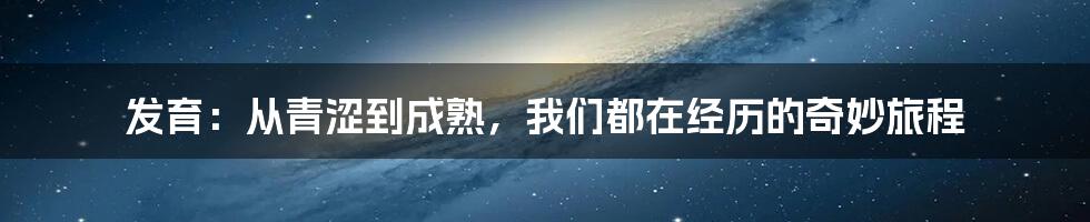 发育:从青涩到成熟,我们都在经历的奇妙旅程