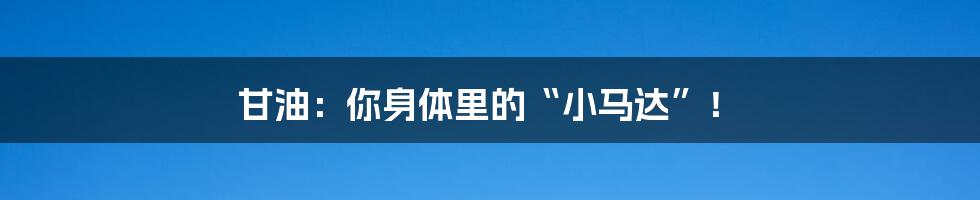 甘油:你身体里的“小马达”!