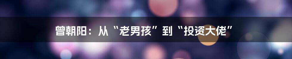 曾朝阳：从“老男孩”到“投资大佬”