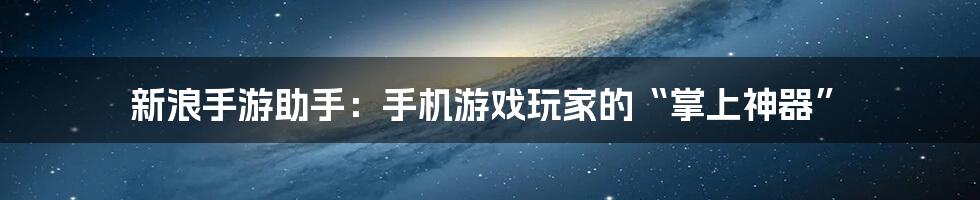 新浪手游助手:手机游戏玩家的“掌上神器”